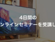 4日間のオンラインセミナーを受講して